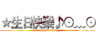 ★生日快樂♪⊙﹏⊙ (Happy Birthday_)