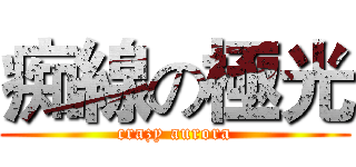 痴線の極光 (crazy aurora)