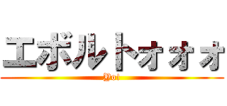 エボルトォォォ (Yo!)