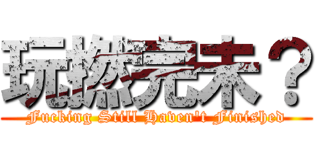 玩撚完未？ (Fucking Still Haven\'t Finished)