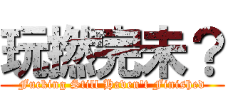 玩撚完未？ (Fucking Still Haven\'t Finished)