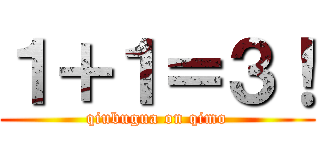 １＋１＝３！ (qiubugua on qimo)