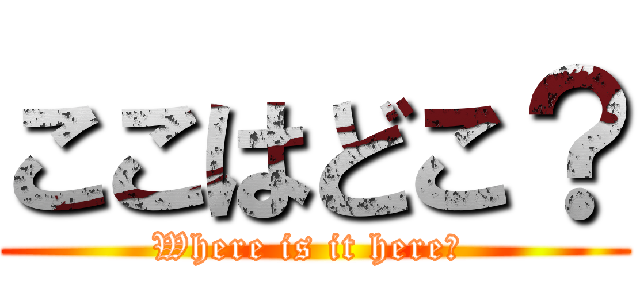ここはどこ？ (Where is it here? )