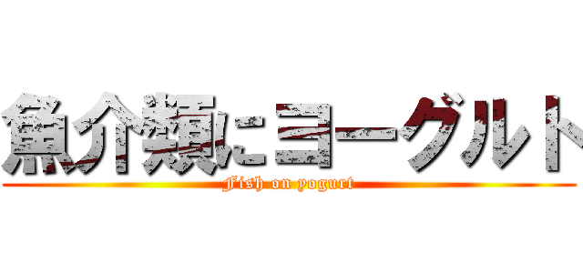 魚介類にヨーグルト (Fish on yogurt)