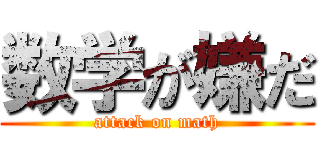 数学が嫌だ (attack on math)