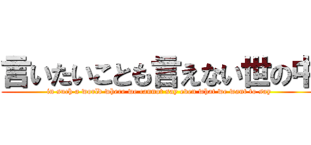 言いたいことも言えない世の中 (in such a world where we cannot say even what we want to say)