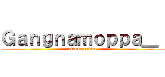 Ｇａｎｇｎａｍｏｐｐａ＿  (attack on titan)