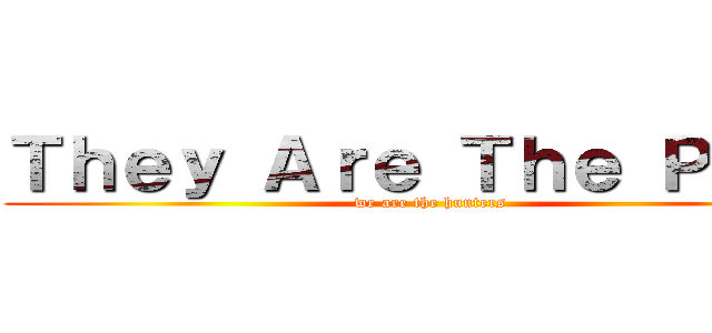 Ｔｈｅｙ Ａｒｅ Ｔｈｅ Ｐｒｅｙ (we are the hunters)