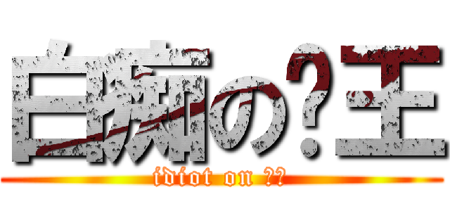 白痴の剎王 (idiot on 剎王)