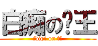 白痴の剎王 (idiot on 剎王)