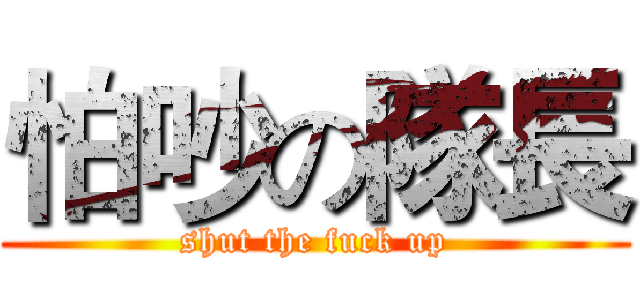 怕吵の隊長 (shut the fuck up)