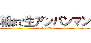 朝まで生アンパンマン (attack on titan)