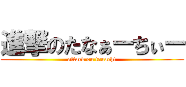 進撃のたなぁーちぃー (attack on tanachi)