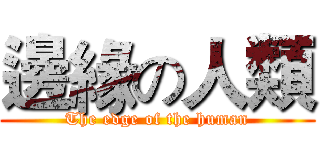 邊緣の人類 (The edge of the human)