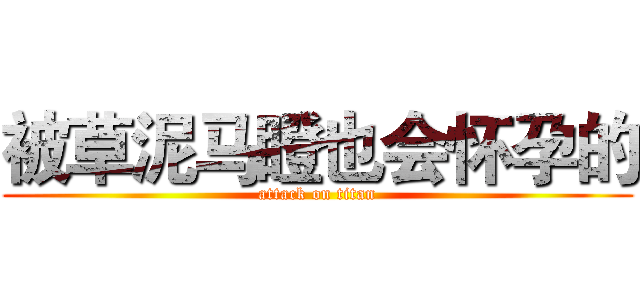 被草泥马瞪也会怀孕的 (attack on titan)
