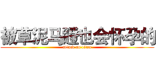 被草泥马瞪也会怀孕的 (attack on titan)