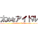 太めなアイドル (attack on D,B)