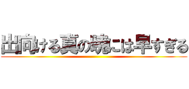 出向ける真の暁には早すぎる ()