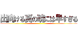 出向ける真の暁には早すぎる ()