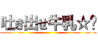 吐き出せ牛乳☆🤢 ()