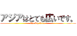 アジアはとても広いです。 (The Big Asian )