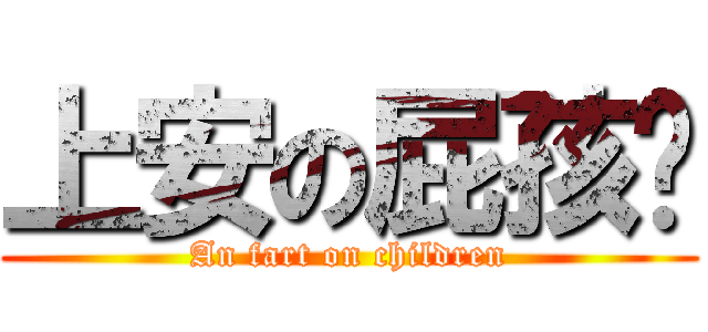 上安の屁孩ㄦ (An fart on children)