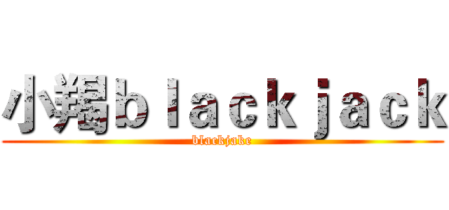 小羯ｂｌａｃｋｊａｃｋ (blackjake)