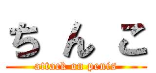 ち ん こ (attack on penis)