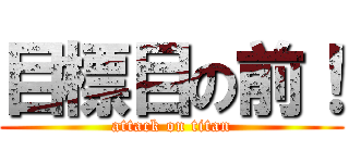 目標目の前！ (attack on titan)