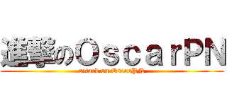 進撃のＯｓｃａｒＰＮ (attack on OscarPN)