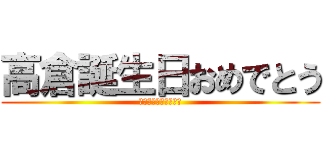 高倉誕生日おめでとう (貧乳誕生日おめでとう)