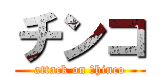 チンコ (attack on ｃhinco)