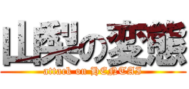 山梨の変態 (attack on HENTAI)