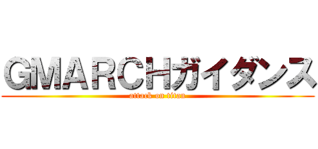ＧＭＡＲＣＨガイダンス (attack on titan)