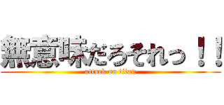 無意味だろそれっ！！ (attack on titan)