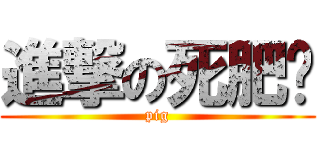 進撃の死肥佬 (pig)