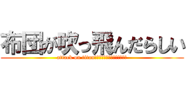 布団が吹っ飛んだらしい (attack on titanｓっｋｓんｃｋｓんｘｋんｓｋ)