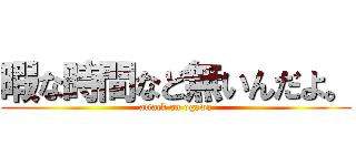 暇な時間など無いんだよ。 (attack on ogawa)