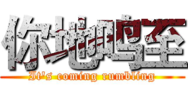 你地鸣至 (It's coming rumbling)