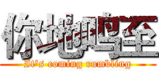 你地鸣至 (It's coming rumbling)