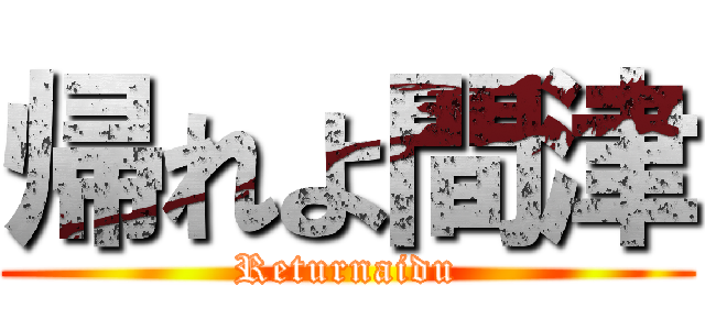 帰れよ間津 (Returnaidu)