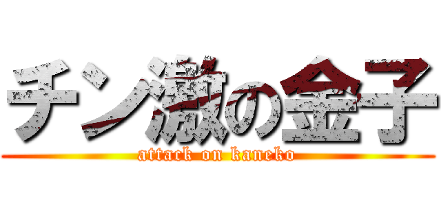 チン激の金子 (attack on kaneko)