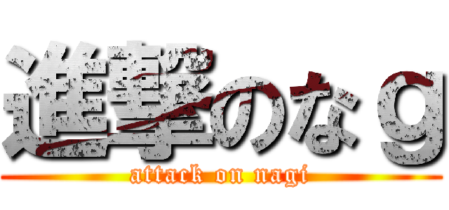 進撃のなｇ (attack on nagi)