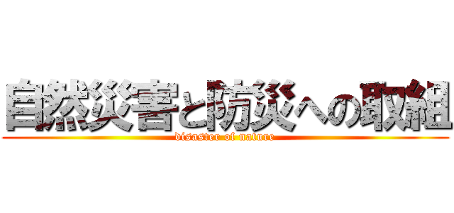 自然災害と防災への取組 (disaster of nature)