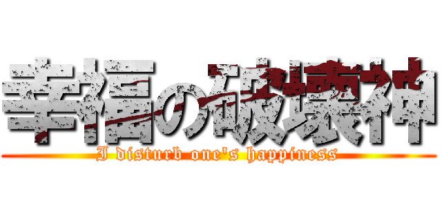 幸福の破壊神 (I disturb one's happiness)