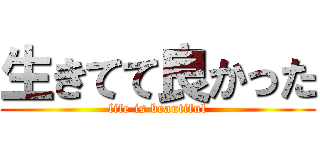 生きてて良かった (life is beautiful)