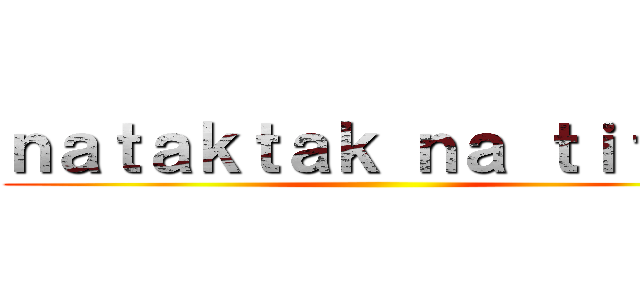 ｎａｔａｋｔａｋ ｎａ ｔｉｔａｎ ()