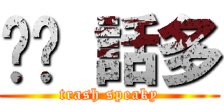 垃圾 話多 (trash speaky)