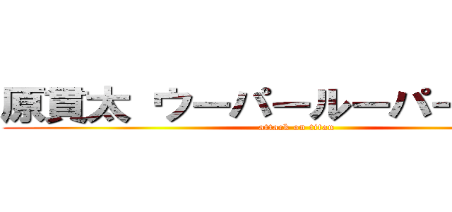 原貫太 ウーパールーパー 食べた (attack on titan)