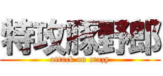 特攻豚野郎 (attack on crazy)